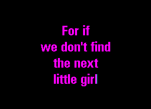 For if
we don't find

the next
little girl