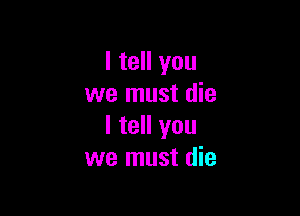 I tell you
we must die

I tell you
we must die