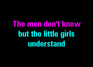 The men don't know

but the little girls
understand