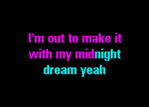 I'm out to make it

with my midnight
dream yeah