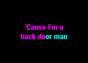 'Cause I'm a

back door man