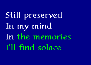 Still preserved
In my mind

In the memories
I'll find solace