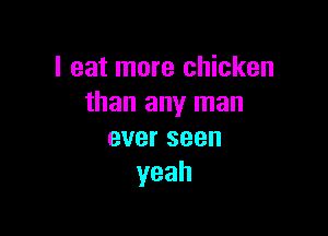 I eat more chicken
than any man

everseen
yeah