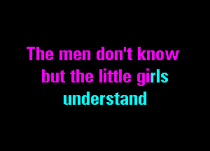 The men don't know

but the little girls
understand