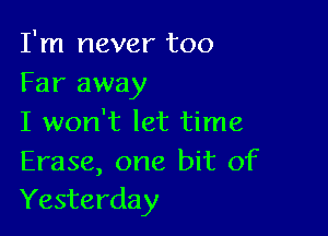 I'm never too
Far away

I won't let time

Erase, one bit of
Yesterday