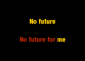 No future

No future for me