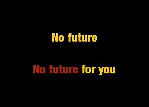 No future

No future for you