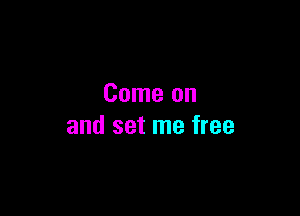 Come on

and set me free