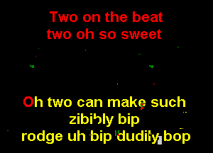 Two on the beat
two oh so sweet

Oh two can make such
zibihly bip
' rodge uh bip'dudiiylbop