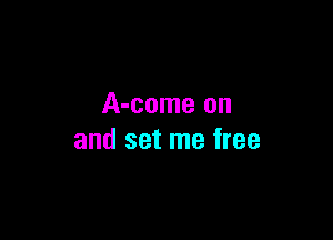 A-come on

and set me free