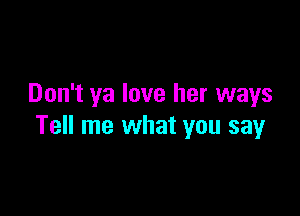 Don't ya love her ways

Tell me what you say