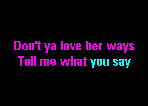 Don't ya love her ways

Tell me what you say