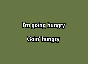 I'm going hungry

Goin' hungry