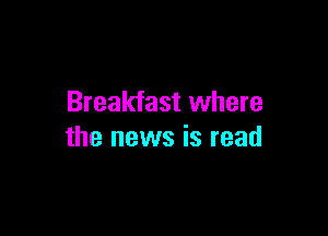 Breakfast where

the news is read