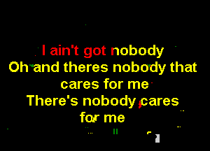 .'I ain't got nobody
Chand theres nobody that

cares for me-
There's nobody ,cares-

for me
ll .-