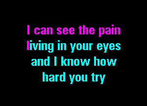 I can see the pain
living in your eyes

and I know how
hard you try