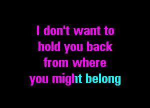 I don't want to
hold you back

from where
you might belong