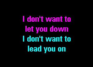 I don't want to
let you down

I don't want to
lead you on