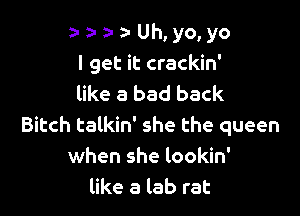 a-a-a-a- Uh,yo,yo
I get it crackin'
like a bad back

Bitch talkin' she the queen
when she lookin'
like a lab rat