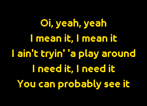 Oi, yeah, yeah
I mean it, I mean it

I ain't tryin' '3 play around
I need it, I need it
You can probably see it