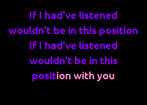 IF I had've listened
wouldn't be in this position
IF I had've listened
wouldn't be in this
position with you