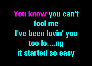 You know you can't
fool me

I've been lovin' you
toolouung
it started so easy