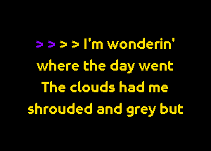 za- 5- a- I'm wonderin'
where the day went

The clouds had me
shrouded and grey but