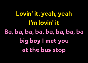 Lovin' it, yeah, yeah
I'm lovin' it

Ba, ba, ba, ba, ba, ba, ba, be
big boy I met you
at the bus stop