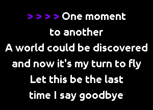 One moment
to another
A world could be discovered
and now it's my turn to fly
Let this be the last
time I say goodbye