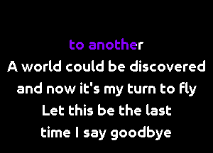 to another
A world could be discovered
and now it's my turn to fly
Let this be the last
time I say goodbye