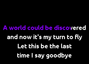 A world could be discovered
and now it's my turn to fly
Let this be the last
time I say goodbye