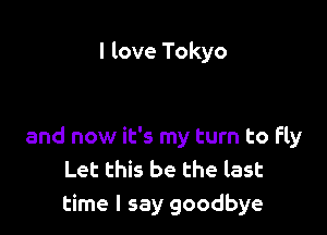 I love Tokyo

and now it's my turn to fly
Let this be the last
time I say goodbye