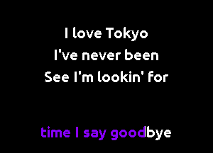 I love Tokyo
I've never been
See I'm lookin' for

time I say goodbye