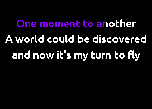 One moment to another
A world could be discovered

and now it's my turn to fly