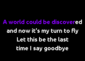 A world could be discovered
and now it's my turn to fly
Let this be the last
time I say goodbye