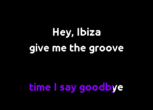 Hey, Ibiza
give me the groove

time I say goodbye
