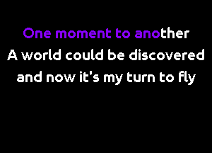 One moment to another
A world could be discovered

and now it's my turn to fly