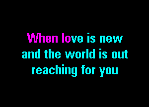 When love is new

and the world is out
reaching for you