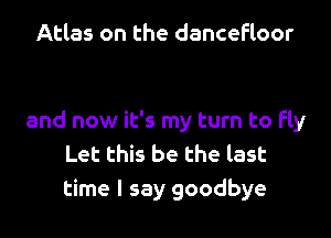 Atlas on the dancefloor

and now it's my turn to fly
Let this be the last
time I say goodbye