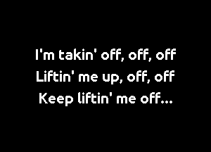 I'm takin' off, off, off

Liftin' me up, off, off
Keep liftin' me off...