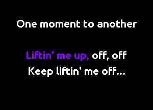 One moment to another

Liftin' me up, off, off
Keep liftin' me off...
