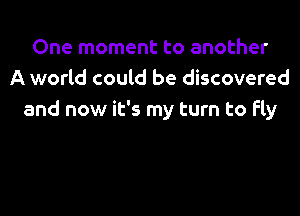 One moment to another
A world could be discovered

and now it's my turn to fly