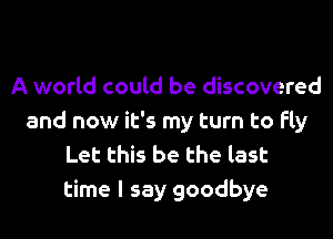 A world could be discovered
and now it's my turn to fly
Let this be the last
time I say goodbye