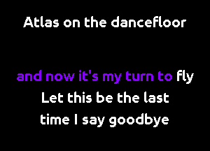 Atlas on the dancefloor

and now it's my turn to fly
Let this be the last
time I say goodbye