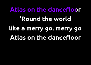 Atlas on the dancefloor
'Round the world
like a merry go, merry go

Atlas on the dancefloor