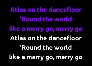 Atlas on the dancefloor
'Round the world
like a merry go, merry go
Atlas on the dancefloor
'Round the world

like a merry go, merry go I