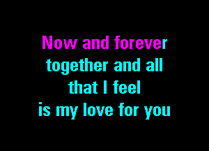 Now and forever
together and all

that I feel
is my love for you