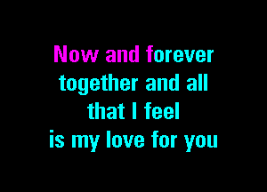 Now and forever
together and all

that I feel
is my love for you