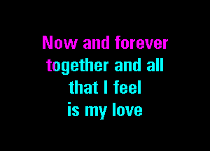 Now and forever
together and all

that I feel
is my love