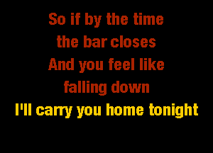 So if by the time
the bar closes
And you feel like

falling down
I'll carry you home tonight